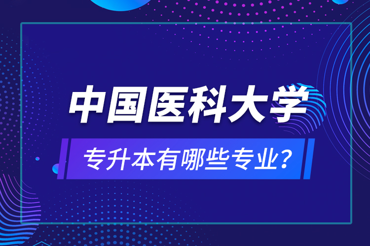 中國(guó)醫(yī)科大學(xué)專升本有哪些專業(yè)？