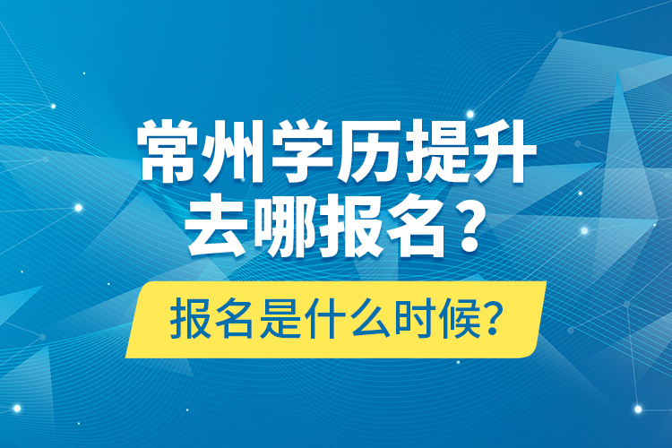 常州學(xué)歷提升去哪報名？報名是什么時候？