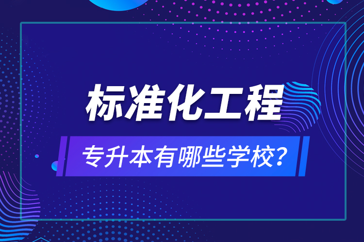 標(biāo)準(zhǔn)化工程專升本有哪些學(xué)校？