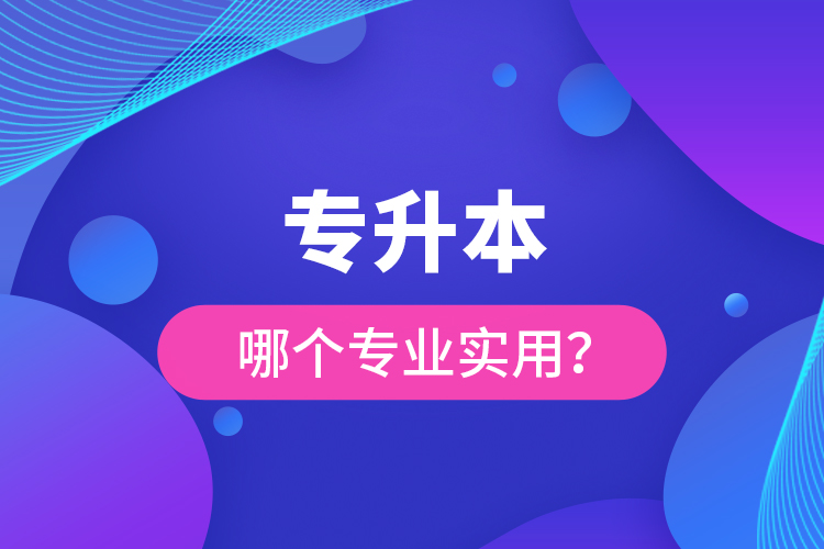 專升本哪個專業(yè)實(shí)用？