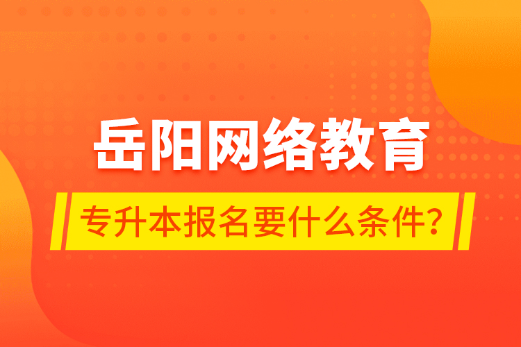 岳陽(yáng)網(wǎng)絡(luò)教育專升本報(bào)名要什么條件？