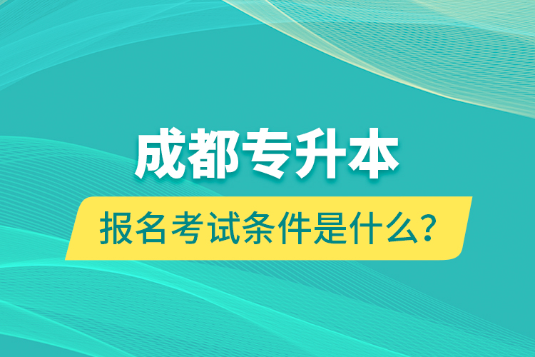 成都專升本報名考試條件是什么？