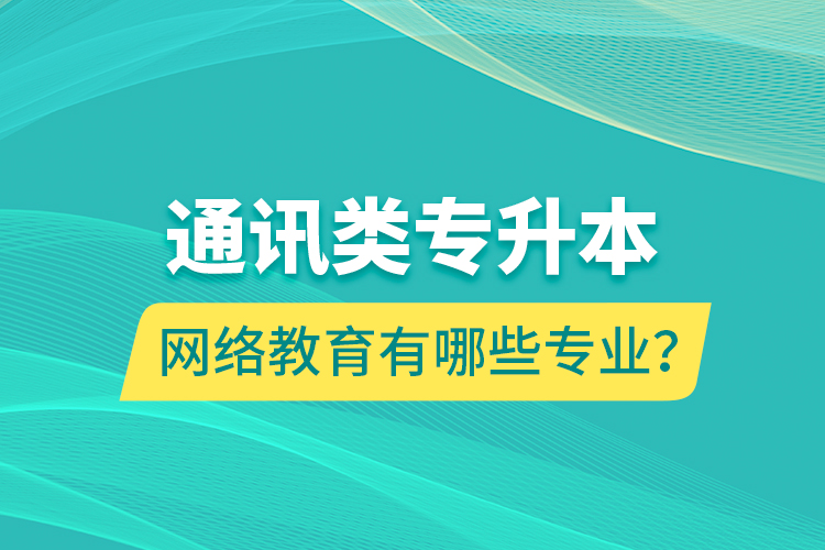 通訊類專升本網(wǎng)絡(luò)教育有哪些專業(yè)？