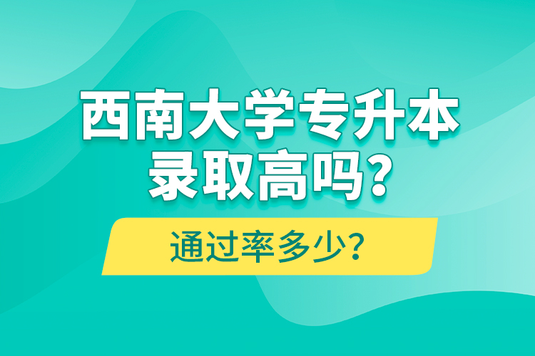 西南大學專升本錄取高嗎？通過率多少？