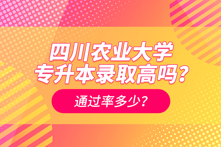 四川農(nóng)業(yè)大學(xué)專升本錄取高嗎？通過率多少？