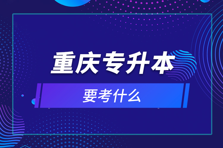 重慶專(zhuān)升本要考什么