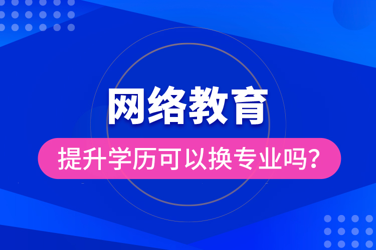 網(wǎng)絡(luò)教育提升學(xué)歷可以換專業(yè)嗎？