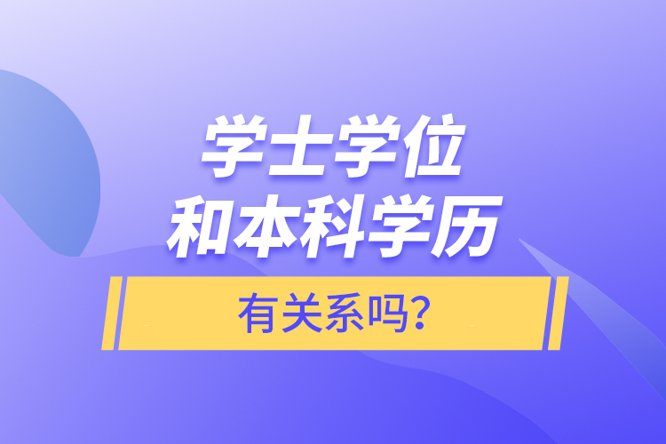 學(xué)士學(xué)位和本科學(xué)歷有關(guān)系嗎？