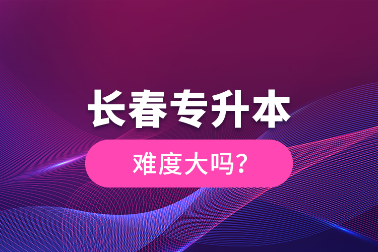 長(zhǎng)春專升本難度大嗎？