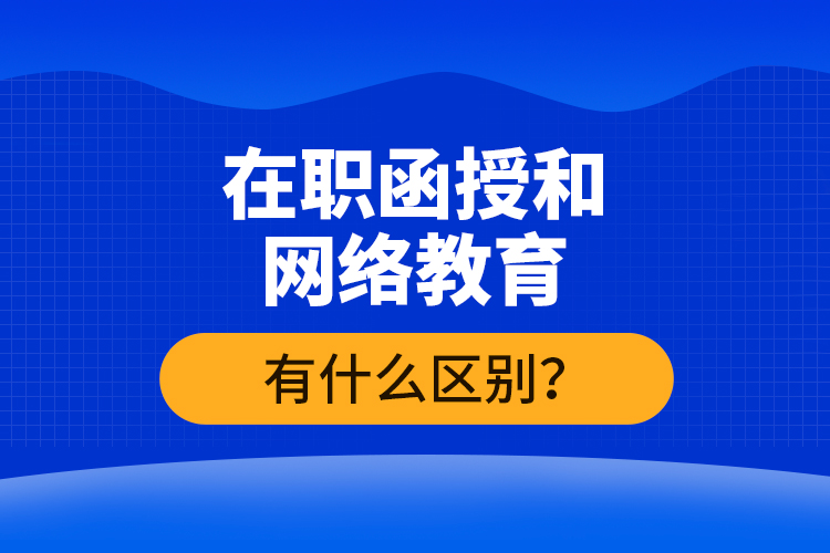 在職函授和網(wǎng)絡(luò)教育有什么區(qū)別？