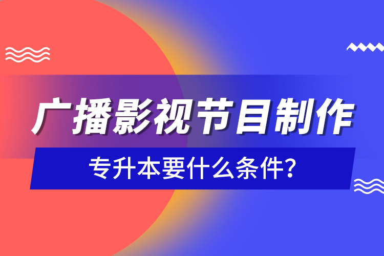 廣播影視節(jié)目制作專升本要什么條件？