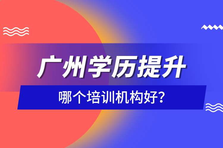 廣州學(xué)歷提升哪個培訓(xùn)機構(gòu)好？