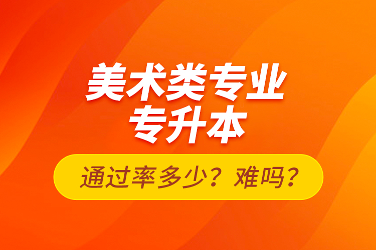 美術(shù)類專業(yè)專升本通過率多少？難嗎？