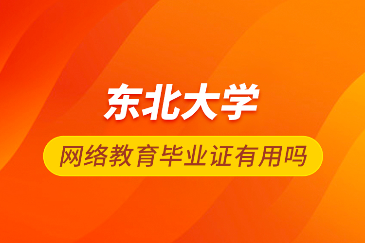 東北大學網(wǎng)絡教育畢業(yè)證有用嗎