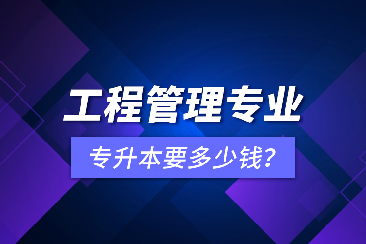 工程管理專業(yè)專升本要多少錢？