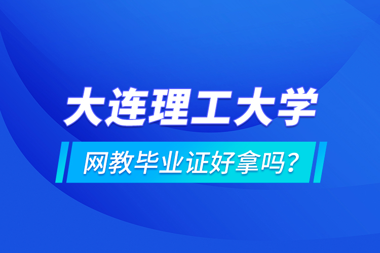 大連理工大學(xué)網(wǎng)教畢業(yè)證好拿嗎？