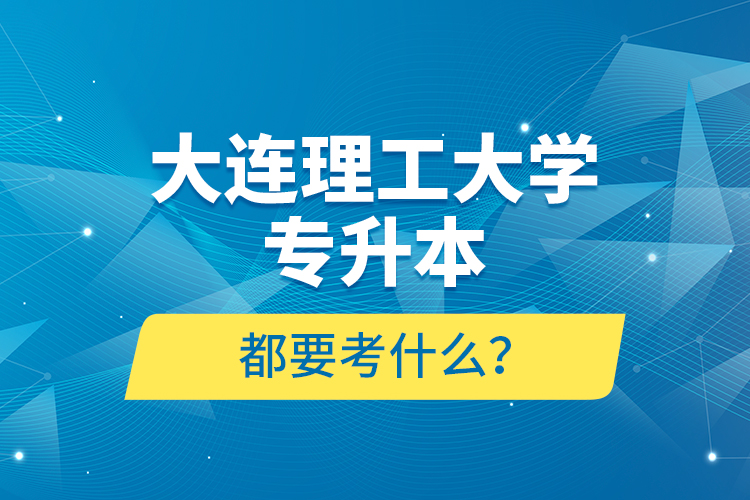 大連理工大學(xué)專升本都要考什么？