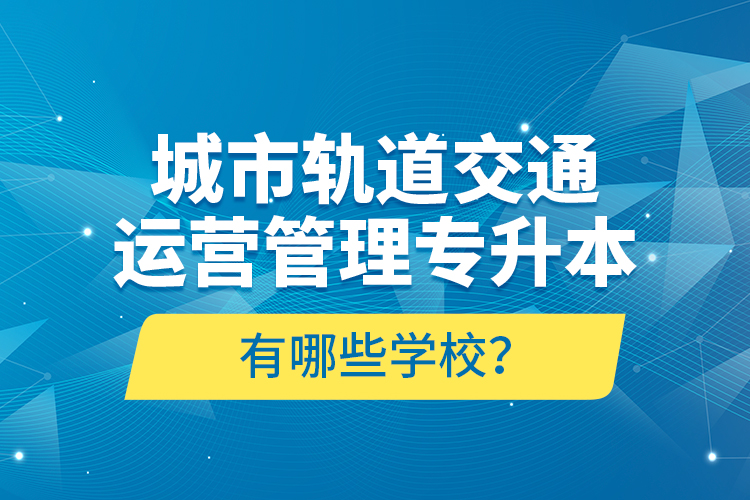 城市軌道交通運(yùn)營(yíng)管理專升本有哪些學(xué)校？