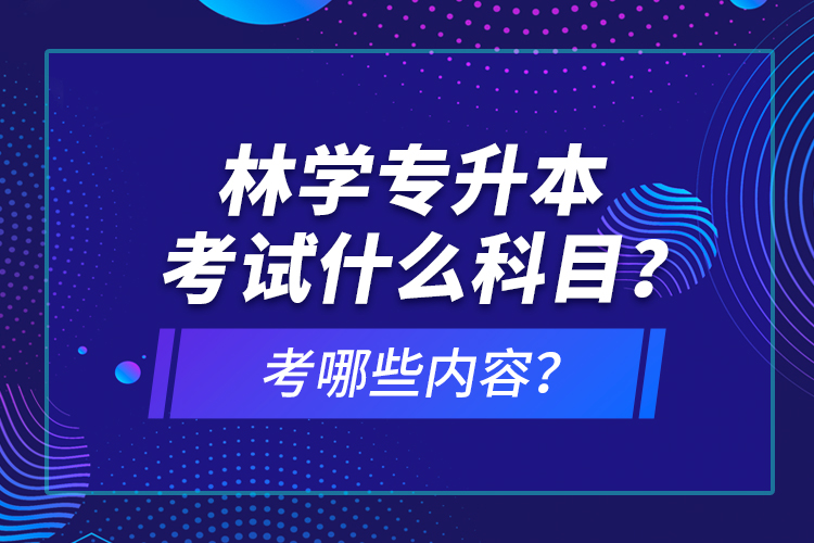 林學專升本考試什么科目？考哪些內(nèi)容？