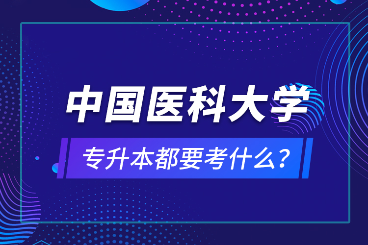中國醫(yī)科大學(xué)專升本都要考什么？