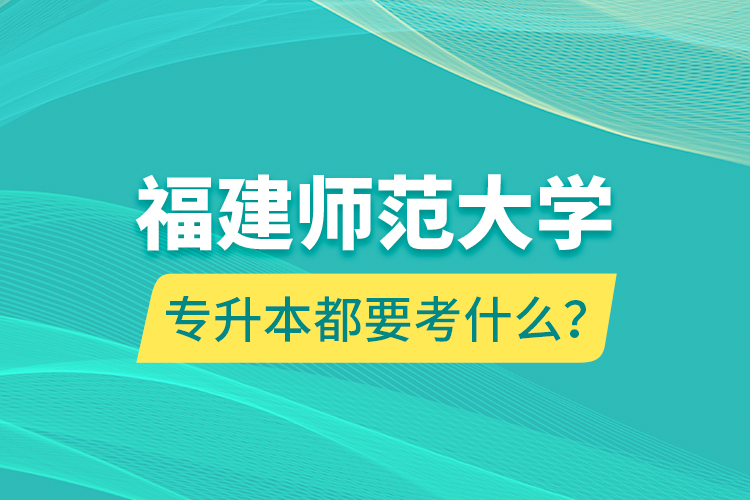 福建師范大學(xué)專升本都要考什么？