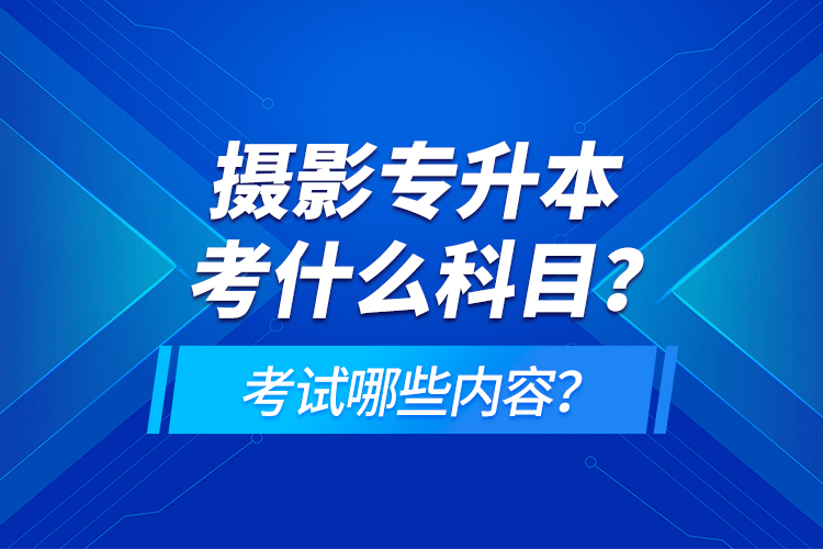 攝影專(zhuān)升本考什么科目？考試哪些內(nèi)容？