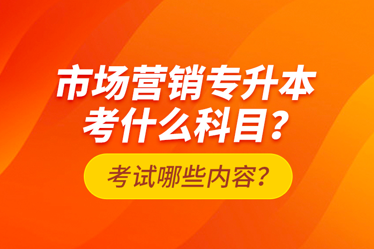 市場營銷專升本考什么科目？考試哪些內(nèi)容？