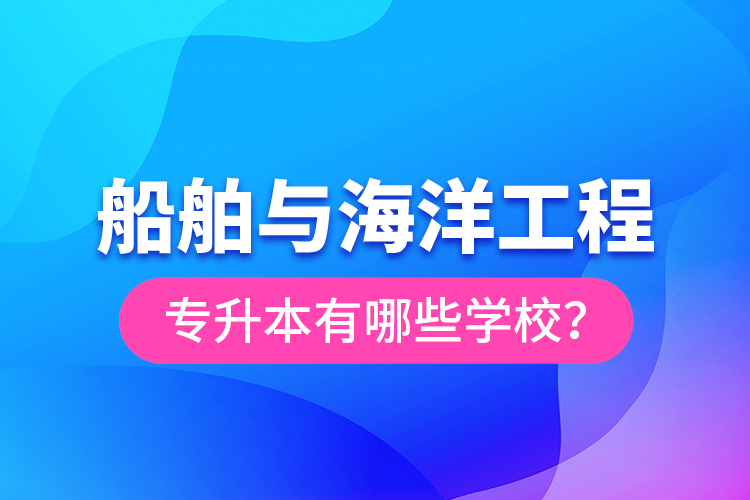 船舶與海洋工程專升本有哪些學校？
