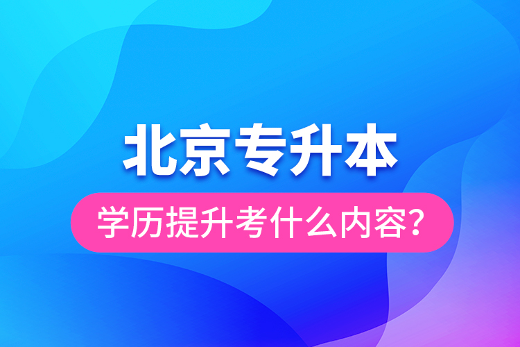 北京專升本學歷提升考什么內容？