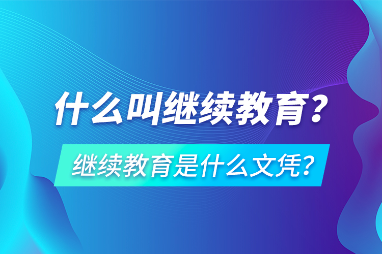 什么叫繼續(xù)教育？繼續(xù)教育是什么文憑？