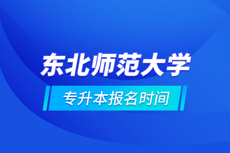 東北師范大學專升本報名時間的什么時候