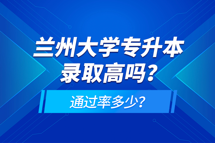 蘭州大學(xué)專升本錄取高嗎？通過率多少？
