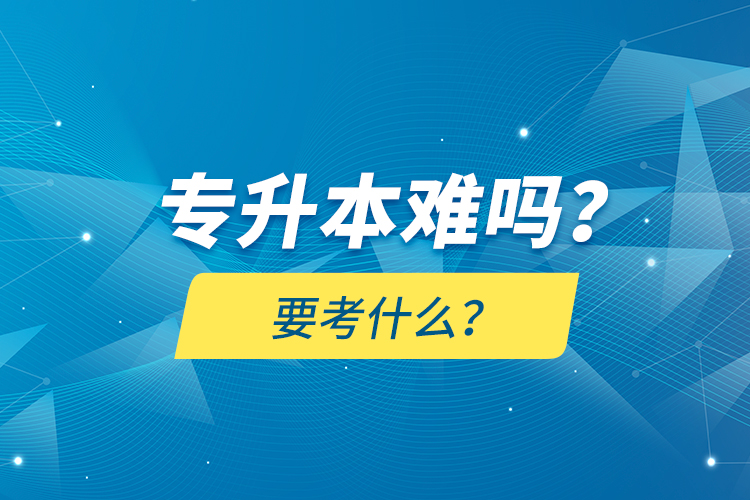 專升本難嗎？要考什么？