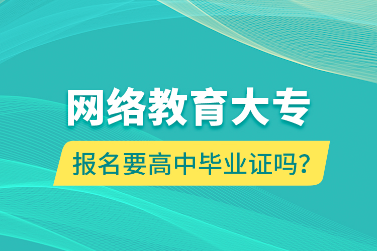 網(wǎng)絡(luò)教育大專報名要高中畢業(yè)證嗎？