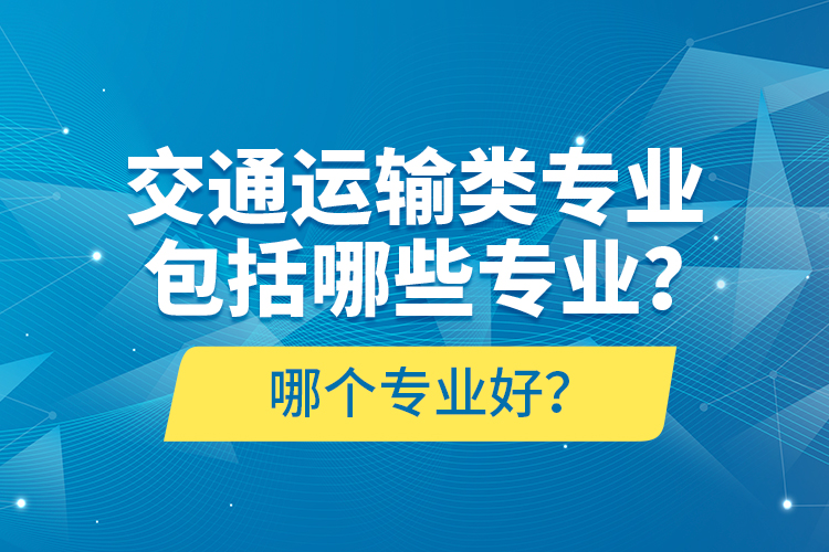 交通運(yùn)輸類專業(yè)包括哪些專業(yè)？哪個(gè)專業(yè)好？