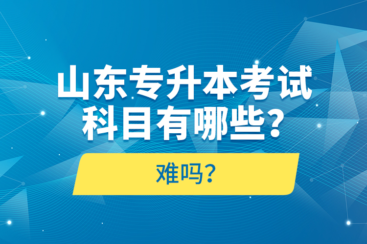 山東專(zhuān)升本考試科目有哪些？難嗎？