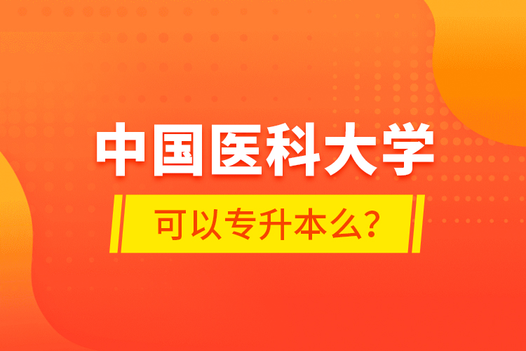 中國醫(yī)科大學(xué)可以專升本么？