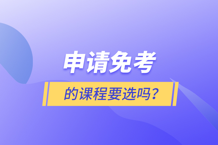 申請(qǐng)免考的課程要選嗎？