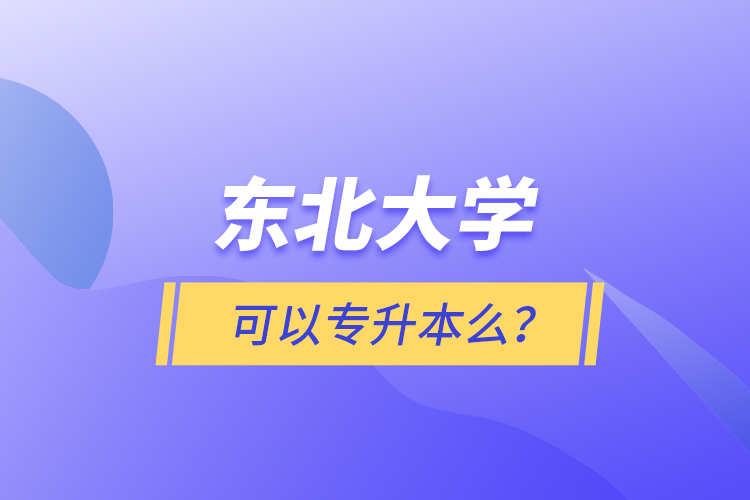 東北大學(xué)可以專升本么？