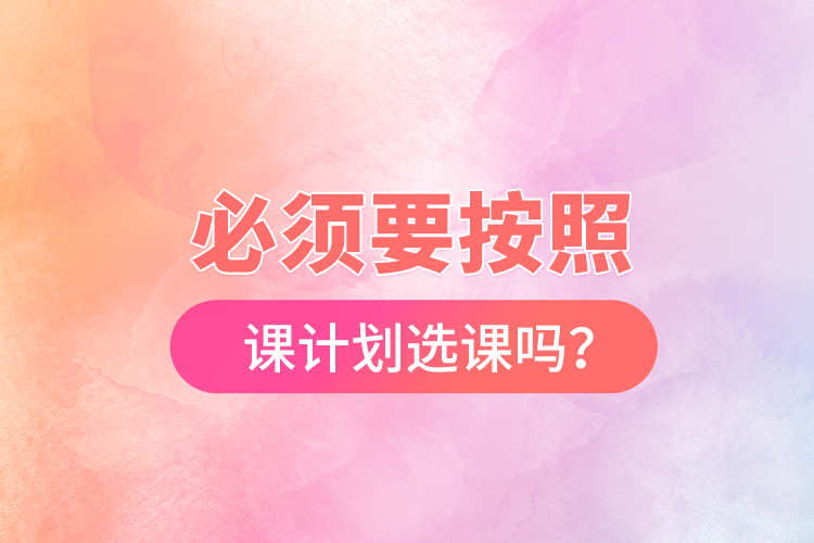 必須要按照開課計(jì)劃選課嗎？
