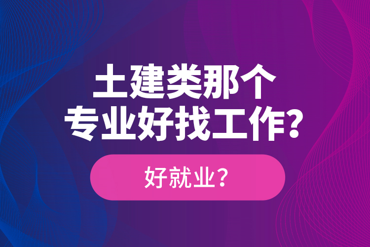 土建類那個(gè)專業(yè)好找工作？好就業(yè)？