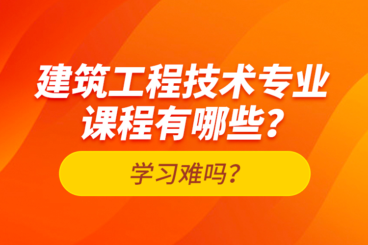 建筑工程技術(shù)專業(yè)課程有哪些？學(xué)習(xí)難嗎？