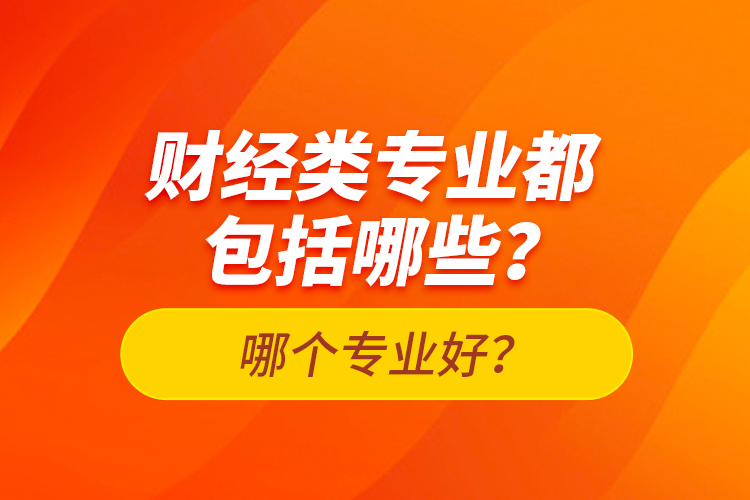 財(cái)經(jīng)類專業(yè)都包括哪些？哪個(gè)專業(yè)好？