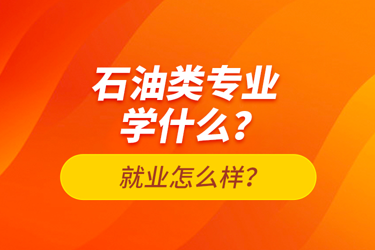 石油類專業(yè)學(xué)什么？就業(yè)怎么樣？