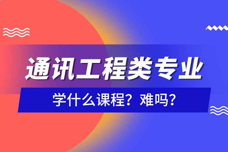 通訊工程類專業(yè)學(xué)什么課程？難嗎？