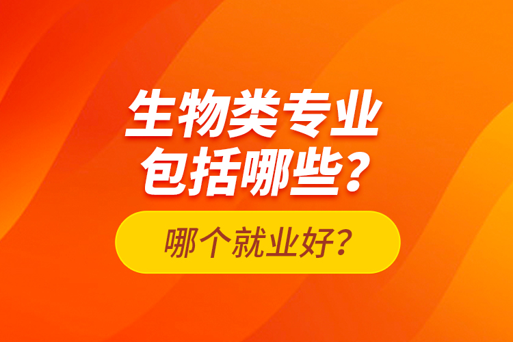 生物類(lèi)專業(yè)包括哪些？哪個(gè)就業(yè)好？