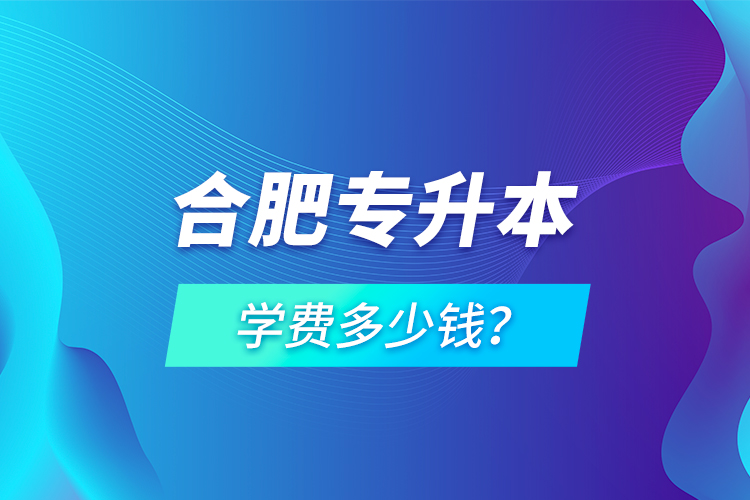 合肥專升本學(xué)費(fèi)多少錢？