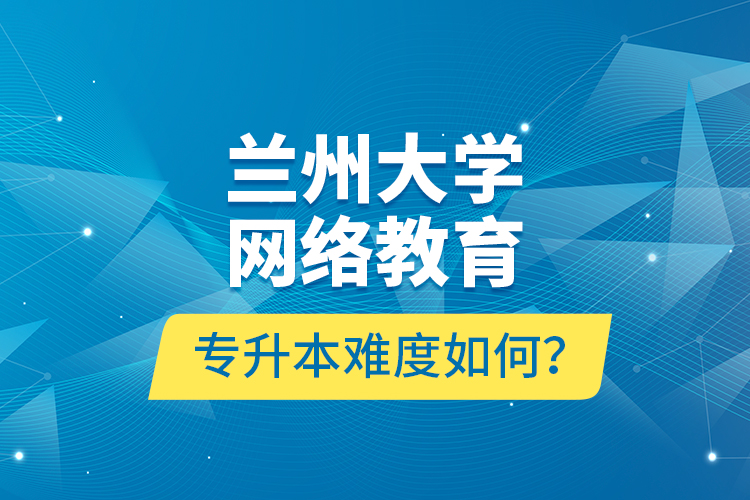 蘭州大學網絡教育專升本難度如何？