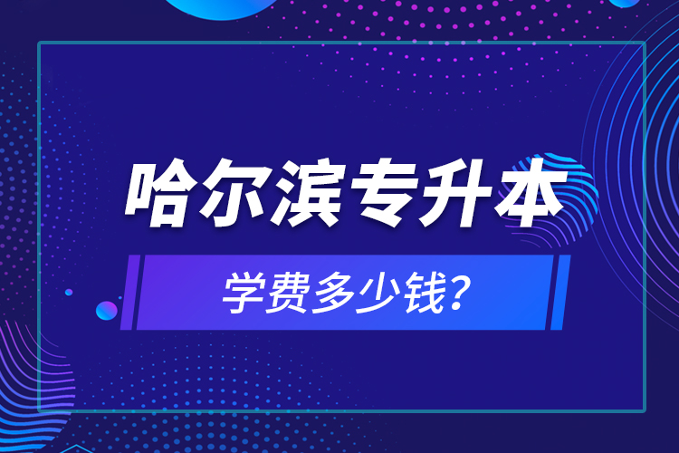 哈爾濱專升本學(xué)費多少錢？