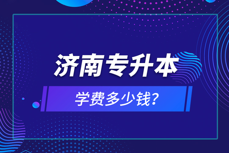 濟(jì)南專(zhuān)升本學(xué)費(fèi)多少錢(qián)？
